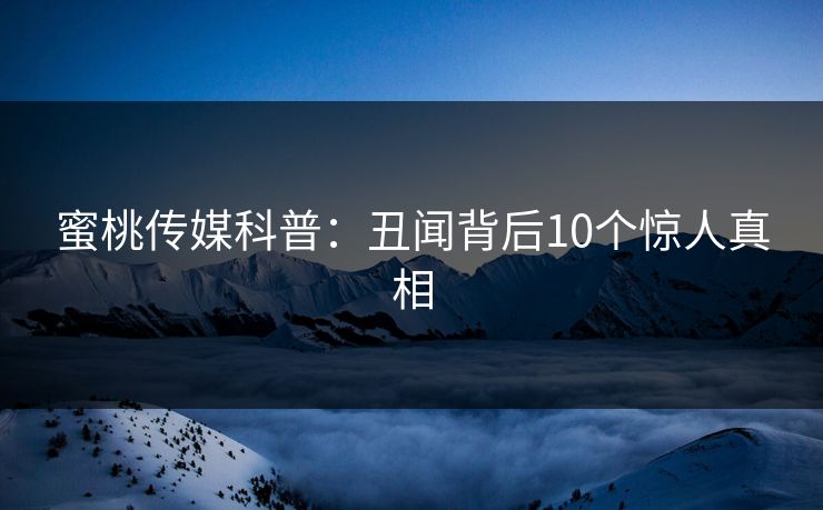 蜜桃传媒科普:丑闻背后10个惊人真相 蜜桃传媒科普:丑闻背后10个惊人真相