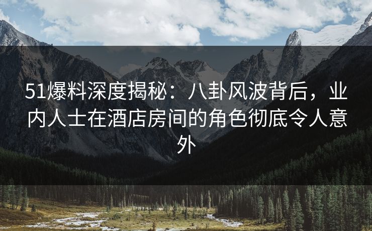 51爆料深度揭秘:八卦风波背后,业内人士在酒店房间的角色彻底令人意外 51爆料深度揭秘:八卦风波背后,业内人士在酒店房间的角色彻底令人意外