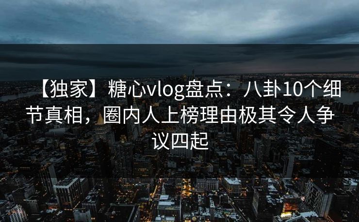 【独家】糖心vlog盘点:八卦10个细节真相,圈内人上榜理由极其令人争议四起 【独家】糖心vlog盘点:八卦10个细节真相,圈内人上榜理由极其令人争议四起