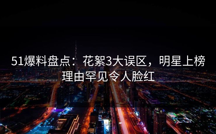 51爆料盘点:花絮3大误区,明星上榜理由罕见令人脸红 51爆料盘点:花絮3大误区,明星上榜理由罕见令人脸红