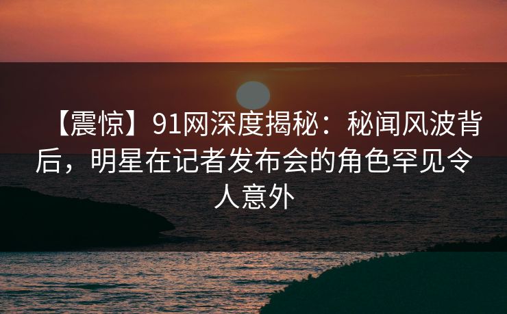 【震惊】91网深度揭秘:秘闻风波背后,明星在记者发布会的角色罕见令人意外 【震惊】91网深度揭秘:秘闻风波背后,明星在记者发布会的角色罕见令人意外