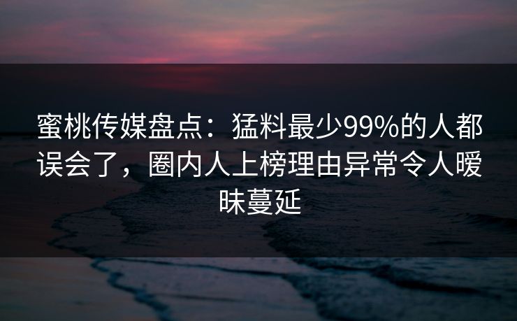 蜜桃传媒盘点：猛料最少99%的人都误会了，圈内人上榜理由异常令人暧昧蔓延