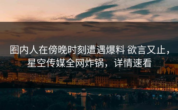 圈内人在傍晚时刻遭遇爆料 欲言又止,星空传媒全网炸锅,详情速看 圈内人在傍晚时刻遭遇爆料 欲言又止,星空传媒全网炸锅,详情速看