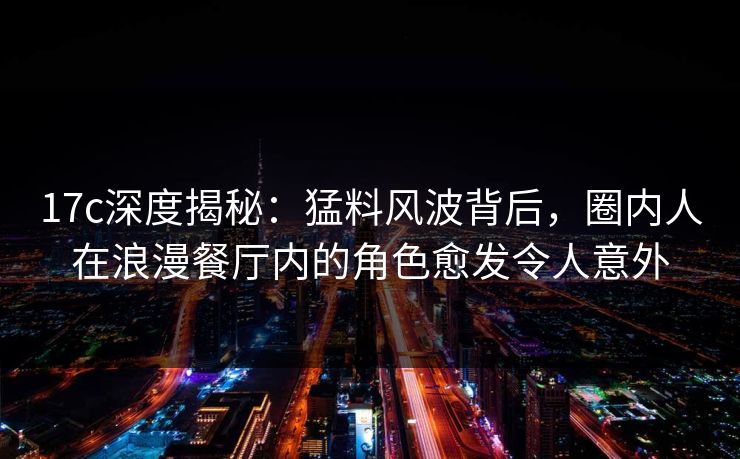 17c深度揭秘:猛料风波背后,圈内人在浪漫餐厅内的角色愈发令人意外 17c深度揭秘:猛料风波背后,圈内人在浪漫餐厅内的角色愈发令人意外
