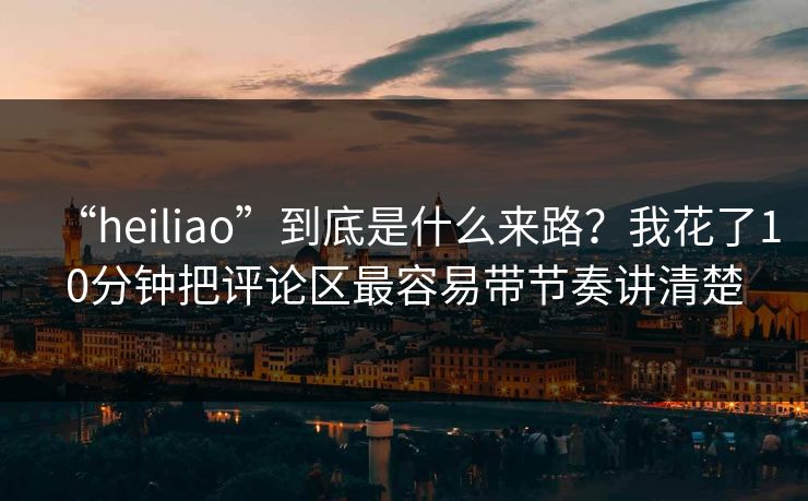 “heiliao”到底是什么来路？我花了10分钟把评论区最容易带节奏讲清楚