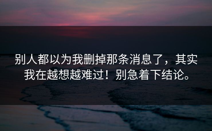 别人都以为我删掉那条消息了，其实我在越想越难过！别急着下结论。