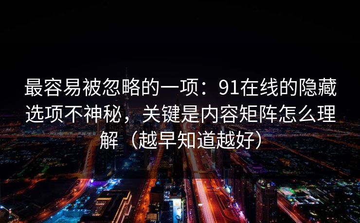 最容易被忽略的一项：91在线的隐藏选项不神秘，关键是内容矩阵怎么理解（越早知道越好）