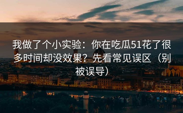 我做了个小实验：你在吃瓜51花了很多时间却没效果？先看常见误区（别被误导）